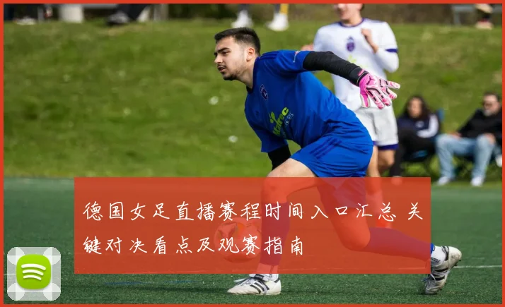 德国女足直播赛程时间入口汇总 关键对决看点及观赛指南