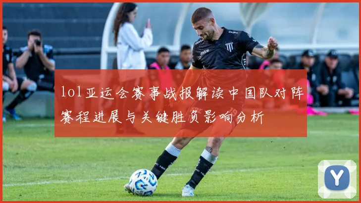 lol亚运会赛事战报解读中国队对阵赛程进展与关键胜负影响分析