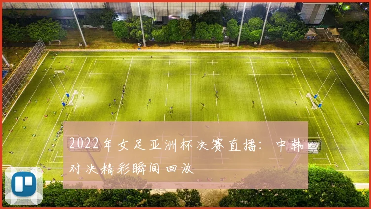 2022年女足亚洲杯决赛直播：中韩对决精彩瞬间回放