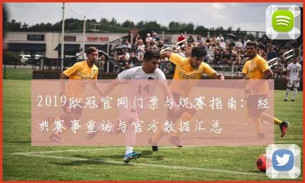 2019欧冠官网门票与观赛指南：经典赛事重访与官方数据汇总