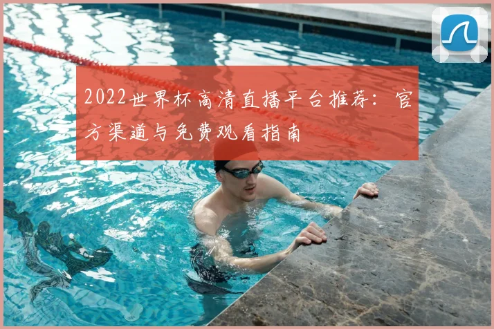 2022世界杯高清直播平台推荐：官方渠道与免费观看指南