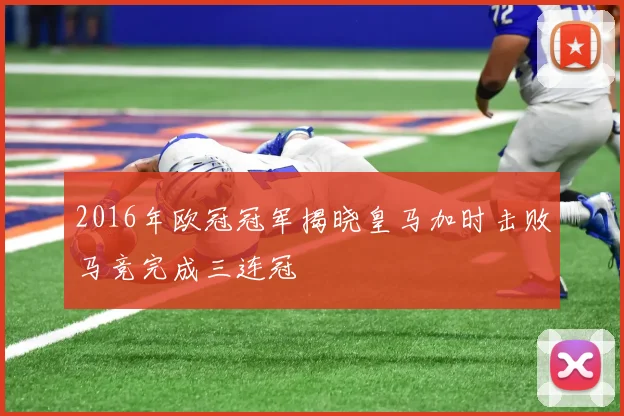 2016年欧冠冠军揭晓皇马加时击败马竞完成三连冠