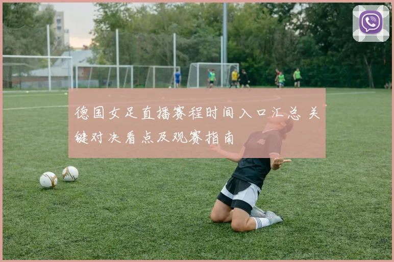 德国女足直播赛程时间入口汇总 关键对决看点及观赛指南