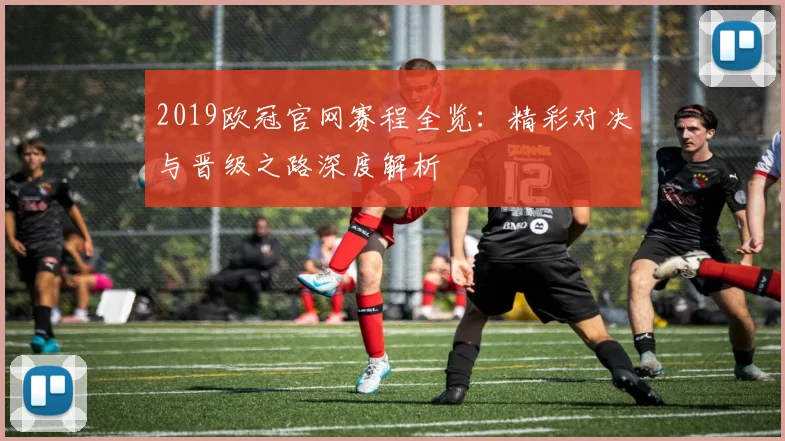2019欧冠官网赛程全览：精彩对决与晋级之路深度解析