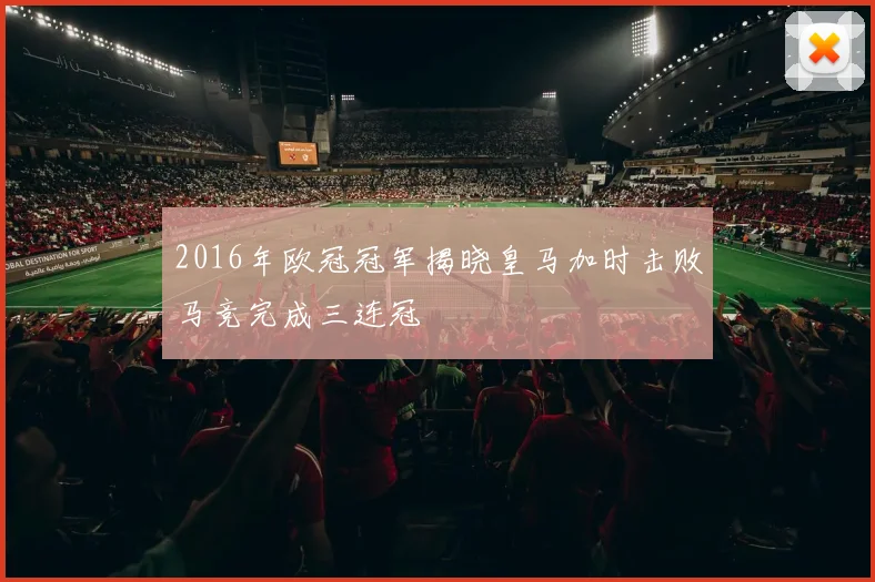 2016年欧冠冠军揭晓皇马加时击败马竞完成三连冠