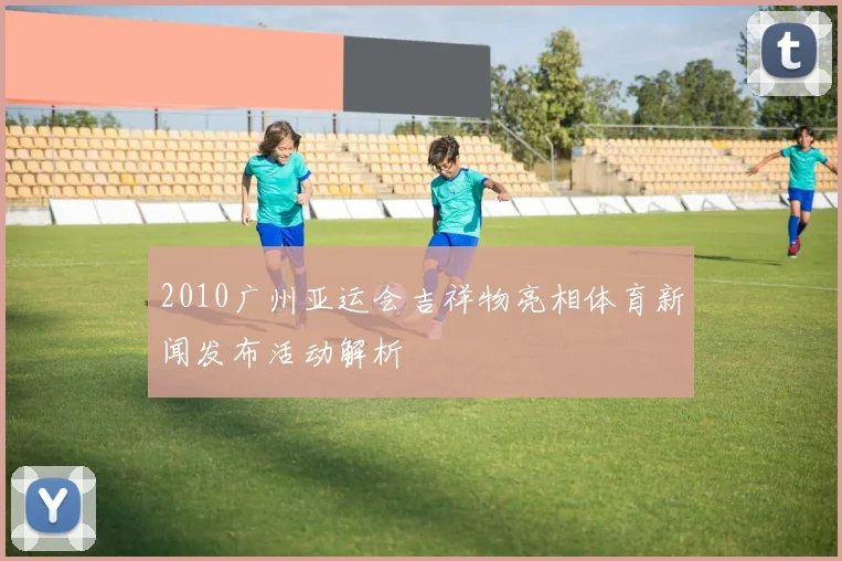 2010广州亚运会吉祥物亮相体育新闻发布活动解析