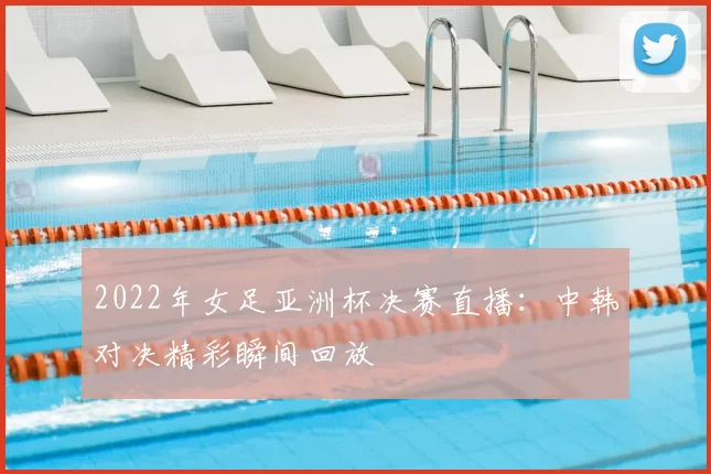 2022年女足亚洲杯决赛直播：中韩对决精彩瞬间回放