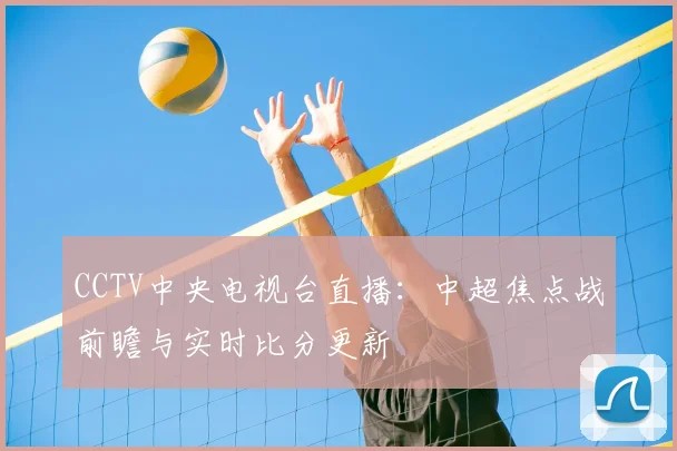 CCTV中央电视台直播：中超焦点战前瞻与实时比分更新
