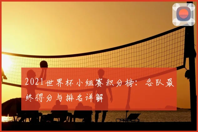 2021世界杯小组赛积分榜：各队最终得分与排名详解