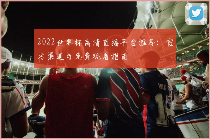 2022世界杯高清直播平台推荐：官方渠道与免费观看指南