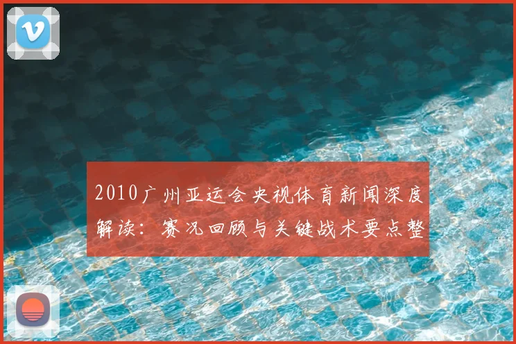 2010广州亚运会央视体育新闻深度解读：赛况回顾与关键战术要点整理