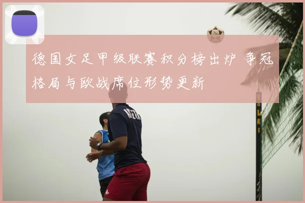 德国女足甲级联赛积分榜出炉 争冠格局与欧战席位形势更新