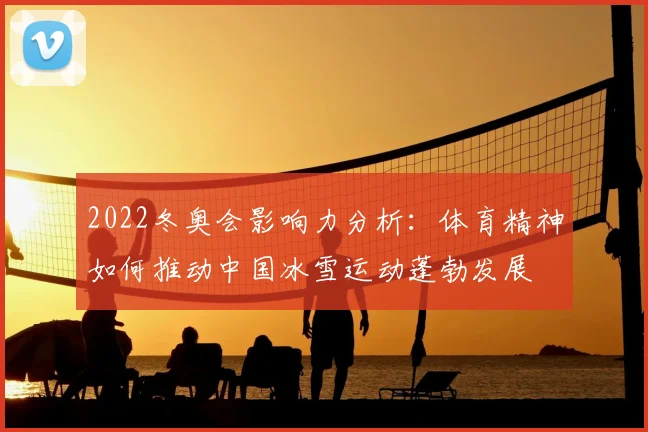 2022冬奥会影响力分析：体育精神如何推动中国冰雪运动蓬勃发展