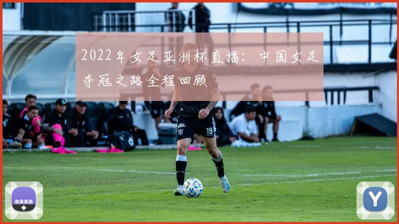 2022年女足亚洲杯直播：中国女足夺冠之路全程回顾