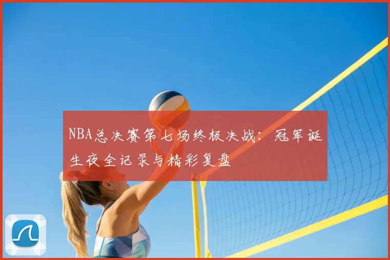 NBA总决赛第七场终极决战：冠军诞生夜全记录与精彩复盘