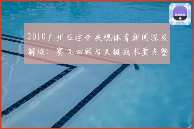 2010广州亚运会央视体育新闻深度解读：赛况回顾与关键战术要点整理
