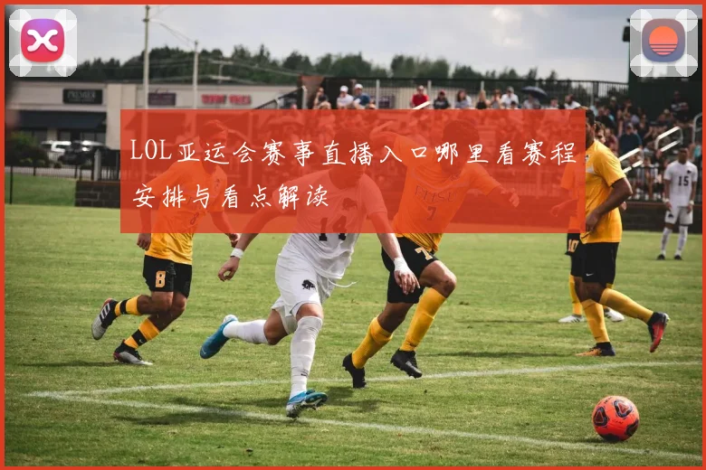 LOL亚运会赛事直播入口哪里看赛程安排与看点解读