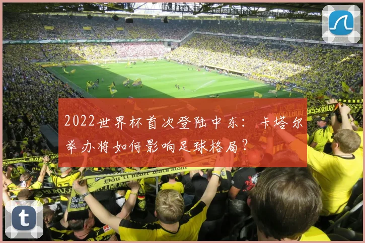 2022世界杯首次登陆中东：卡塔尔举办将如何影响足球格局？