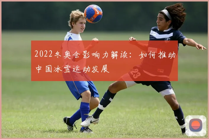 2022冬奥会影响力解读：如何推动中国冰雪运动发展