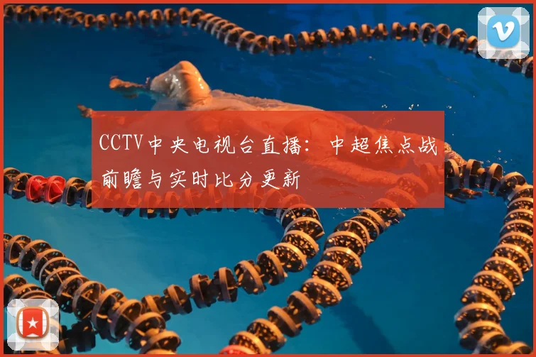 CCTV中央电视台直播：中超焦点战前瞻与实时比分更新
